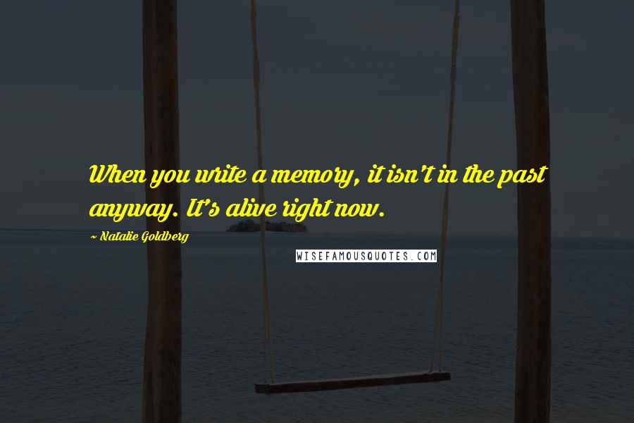 Natalie Goldberg Quotes: When you write a memory, it isn't in the past anyway. It's alive right now.