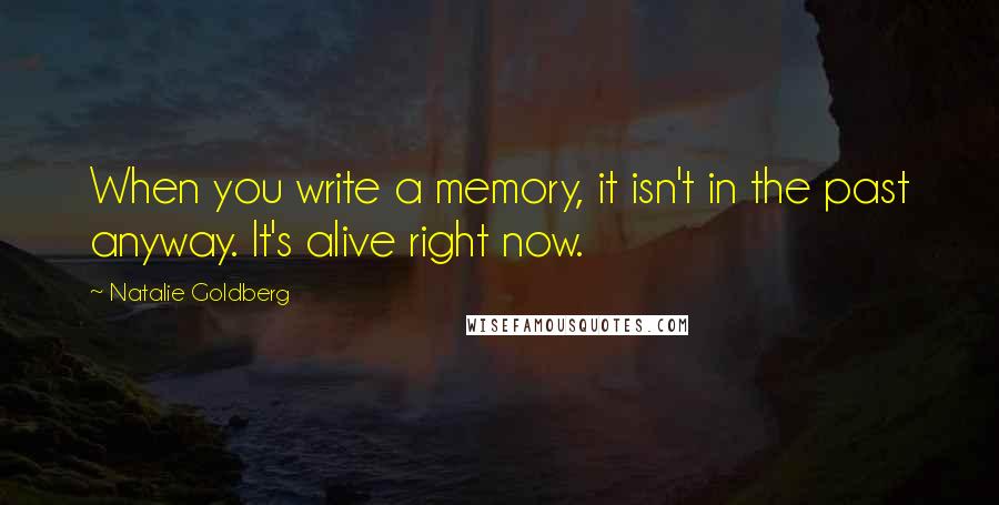 Natalie Goldberg Quotes: When you write a memory, it isn't in the past anyway. It's alive right now.