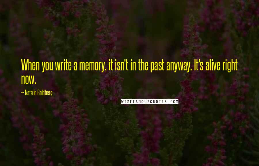 Natalie Goldberg Quotes: When you write a memory, it isn't in the past anyway. It's alive right now.