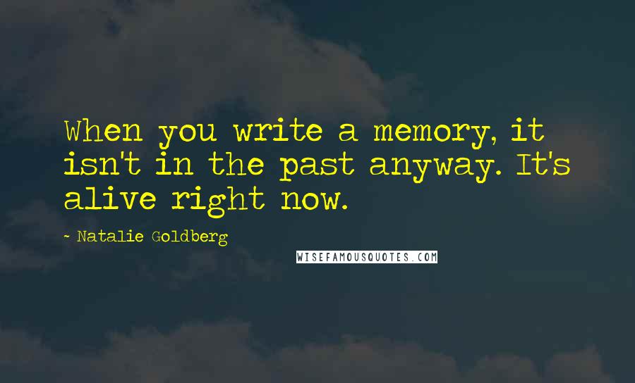 Natalie Goldberg Quotes: When you write a memory, it isn't in the past anyway. It's alive right now.