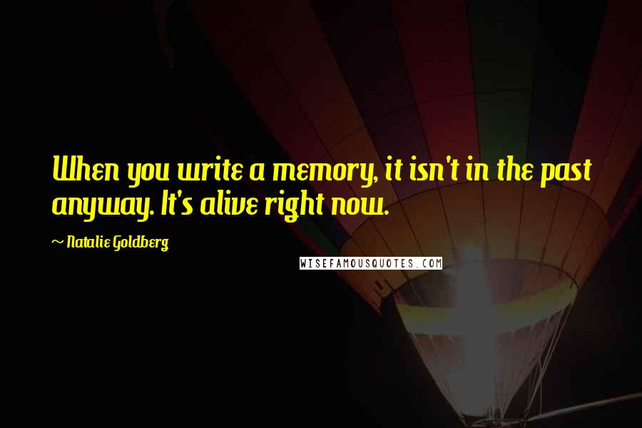 Natalie Goldberg Quotes: When you write a memory, it isn't in the past anyway. It's alive right now.