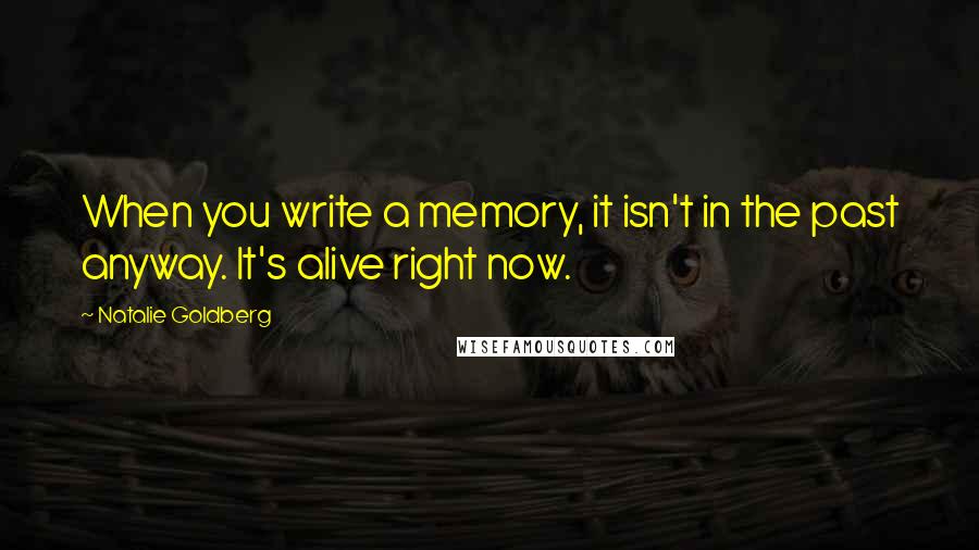 Natalie Goldberg Quotes: When you write a memory, it isn't in the past anyway. It's alive right now.