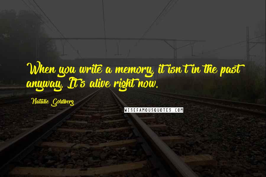 Natalie Goldberg Quotes: When you write a memory, it isn't in the past anyway. It's alive right now.