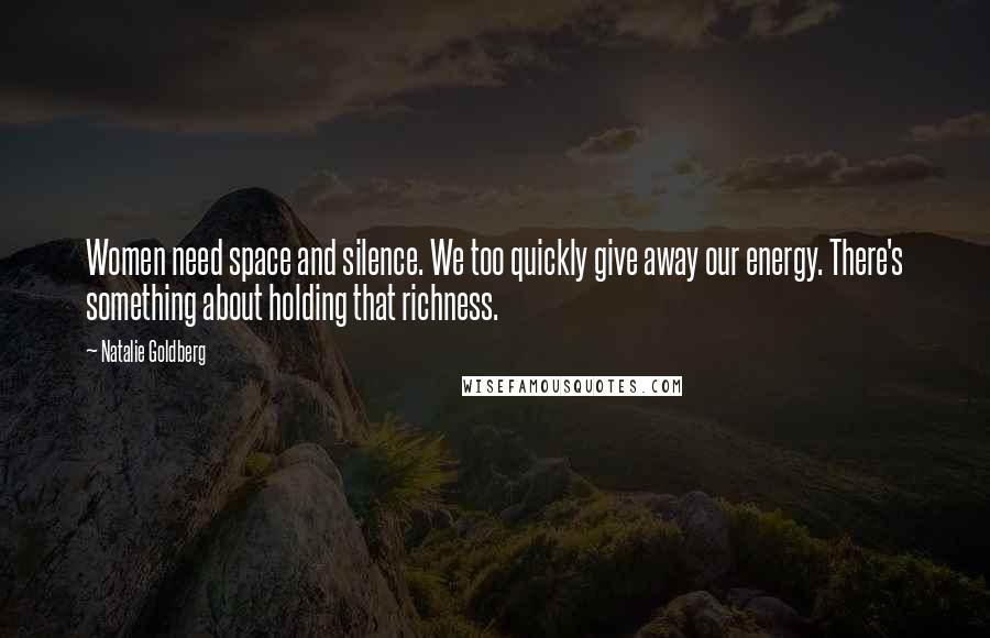 Natalie Goldberg Quotes: Women need space and silence. We too quickly give away our energy. There's something about holding that richness.