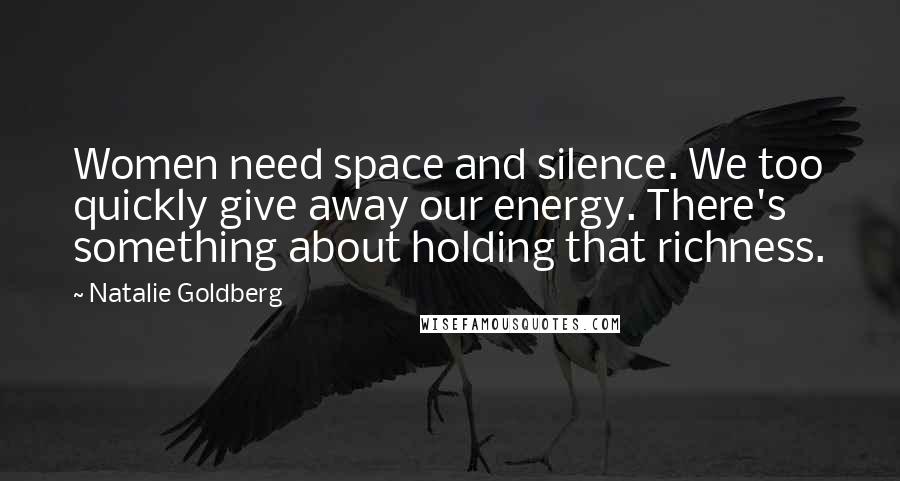 Natalie Goldberg Quotes: Women need space and silence. We too quickly give away our energy. There's something about holding that richness.