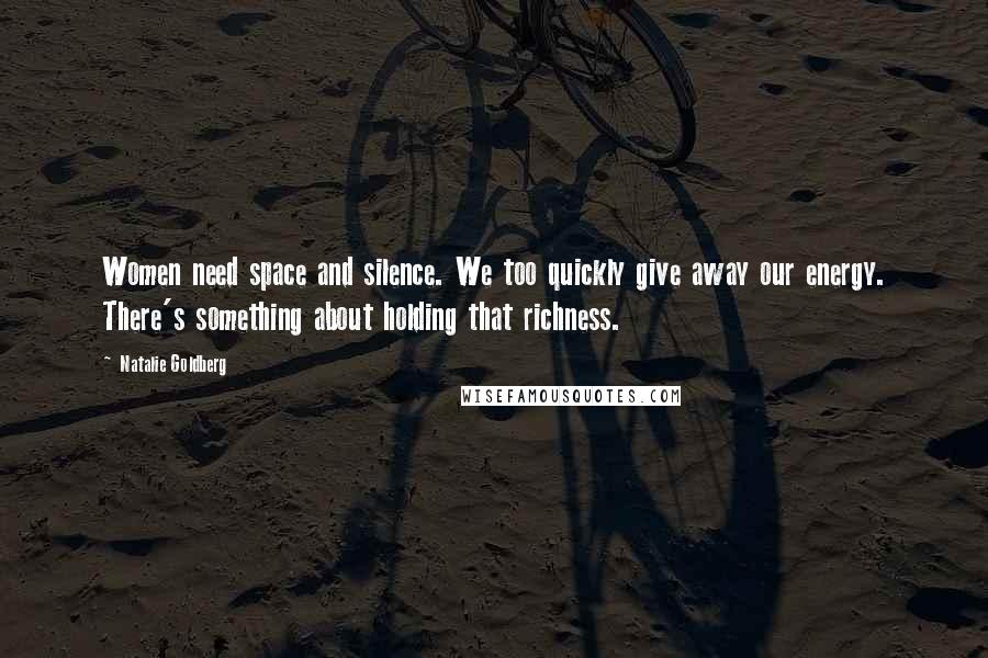 Natalie Goldberg Quotes: Women need space and silence. We too quickly give away our energy. There's something about holding that richness.