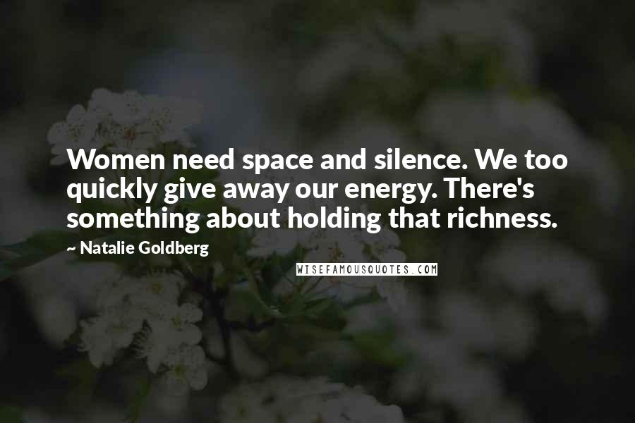 Natalie Goldberg Quotes: Women need space and silence. We too quickly give away our energy. There's something about holding that richness.