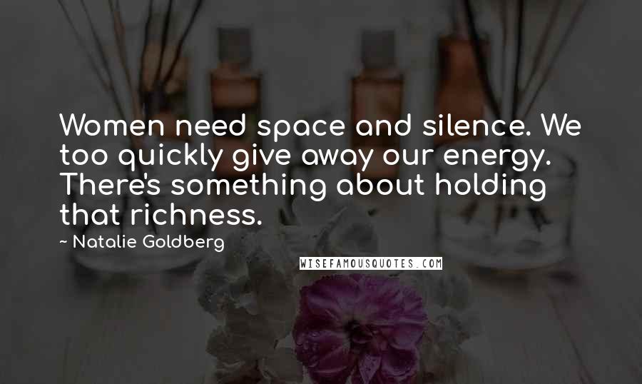 Natalie Goldberg Quotes: Women need space and silence. We too quickly give away our energy. There's something about holding that richness.