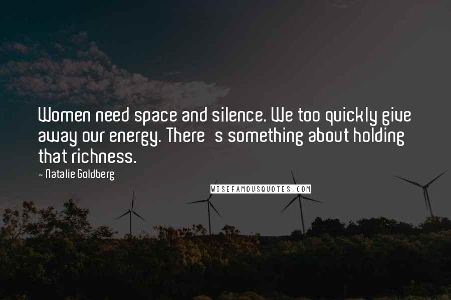 Natalie Goldberg Quotes: Women need space and silence. We too quickly give away our energy. There's something about holding that richness.