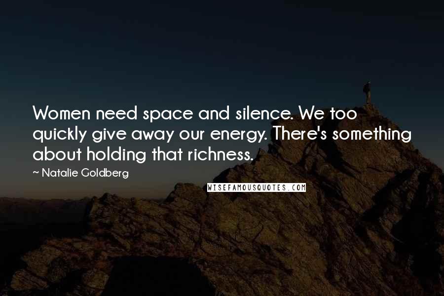 Natalie Goldberg Quotes: Women need space and silence. We too quickly give away our energy. There's something about holding that richness.