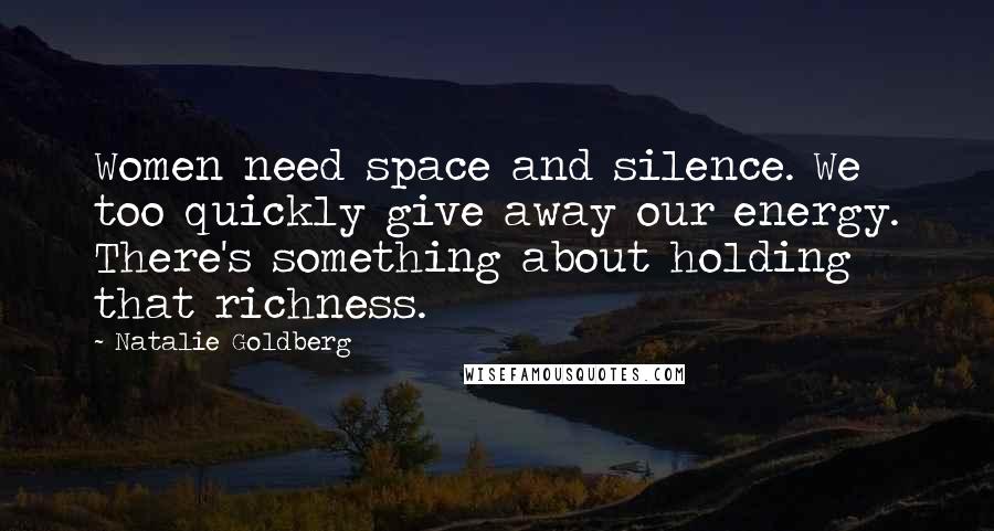 Natalie Goldberg Quotes: Women need space and silence. We too quickly give away our energy. There's something about holding that richness.