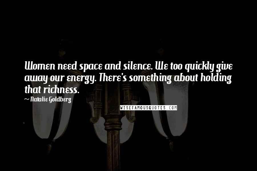 Natalie Goldberg Quotes: Women need space and silence. We too quickly give away our energy. There's something about holding that richness.