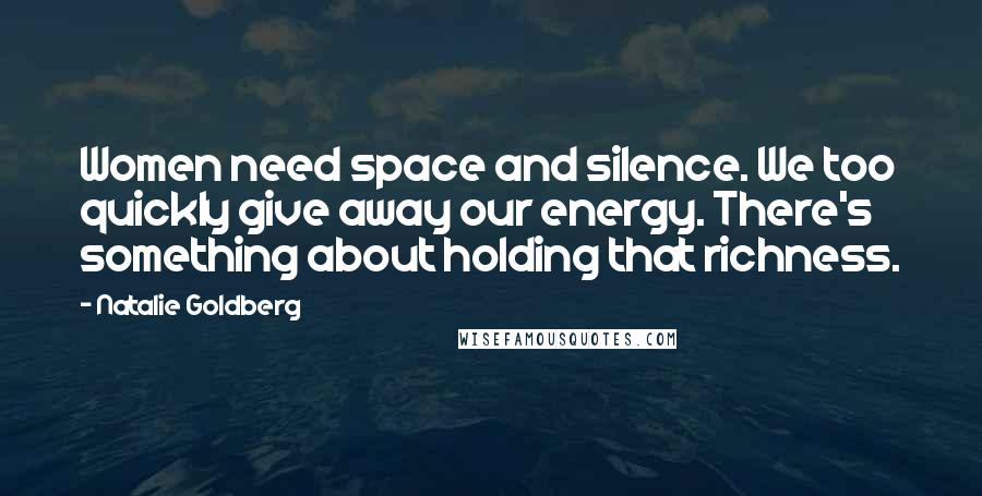 Natalie Goldberg Quotes: Women need space and silence. We too quickly give away our energy. There's something about holding that richness.