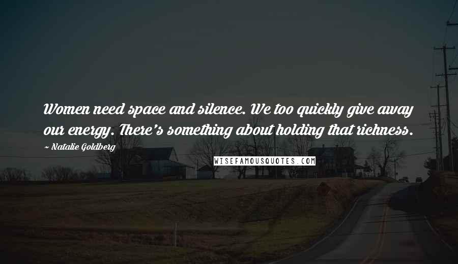 Natalie Goldberg Quotes: Women need space and silence. We too quickly give away our energy. There's something about holding that richness.