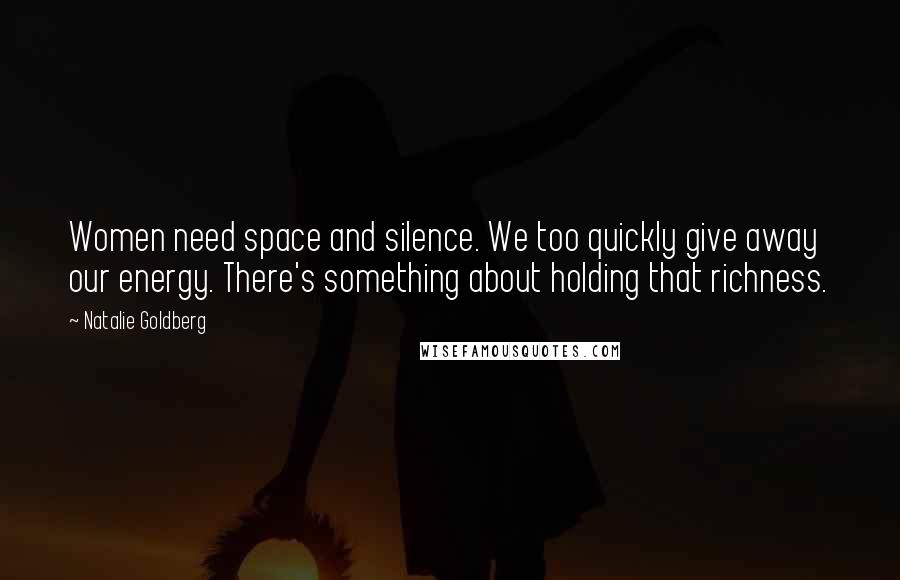 Natalie Goldberg Quotes: Women need space and silence. We too quickly give away our energy. There's something about holding that richness.