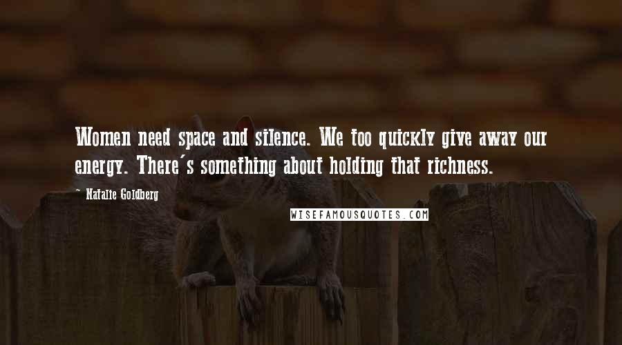 Natalie Goldberg Quotes: Women need space and silence. We too quickly give away our energy. There's something about holding that richness.