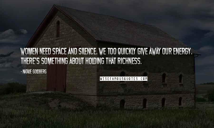 Natalie Goldberg Quotes: Women need space and silence. We too quickly give away our energy. There's something about holding that richness.