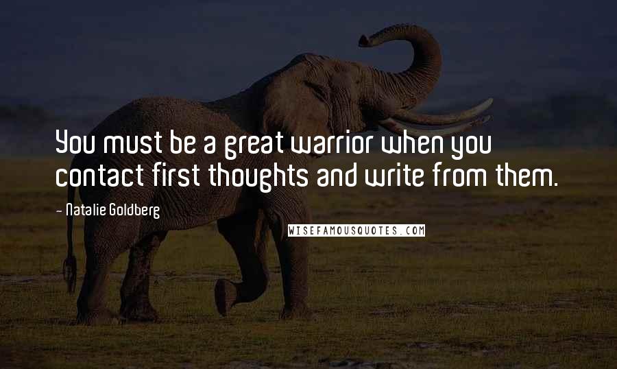 Natalie Goldberg Quotes: You must be a great warrior when you contact first thoughts and write from them.