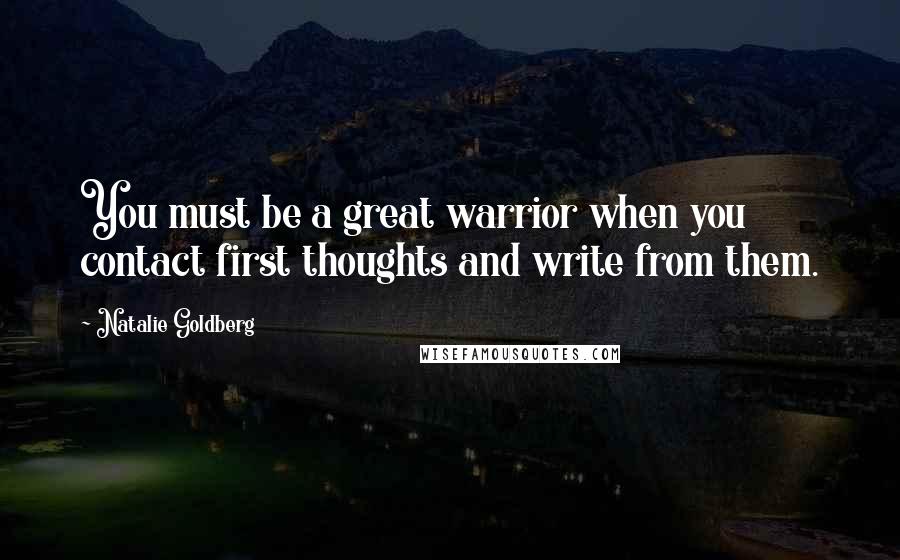 Natalie Goldberg Quotes: You must be a great warrior when you contact first thoughts and write from them.