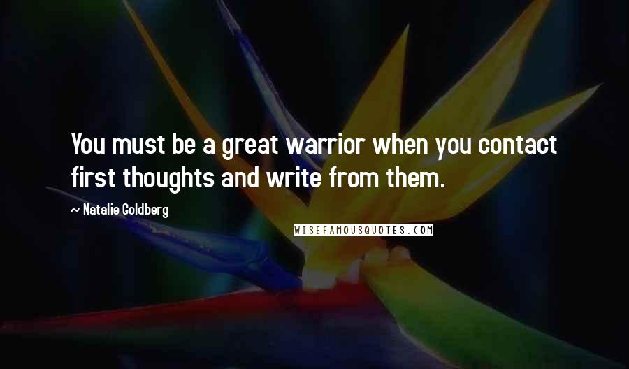 Natalie Goldberg Quotes: You must be a great warrior when you contact first thoughts and write from them.