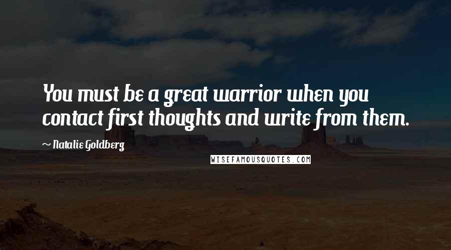 Natalie Goldberg Quotes: You must be a great warrior when you contact first thoughts and write from them.