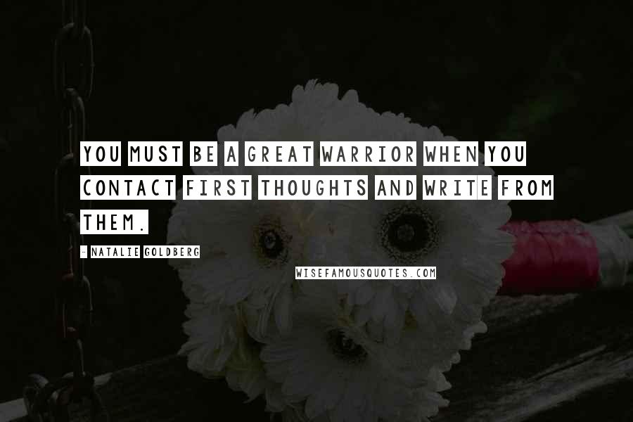 Natalie Goldberg Quotes: You must be a great warrior when you contact first thoughts and write from them.
