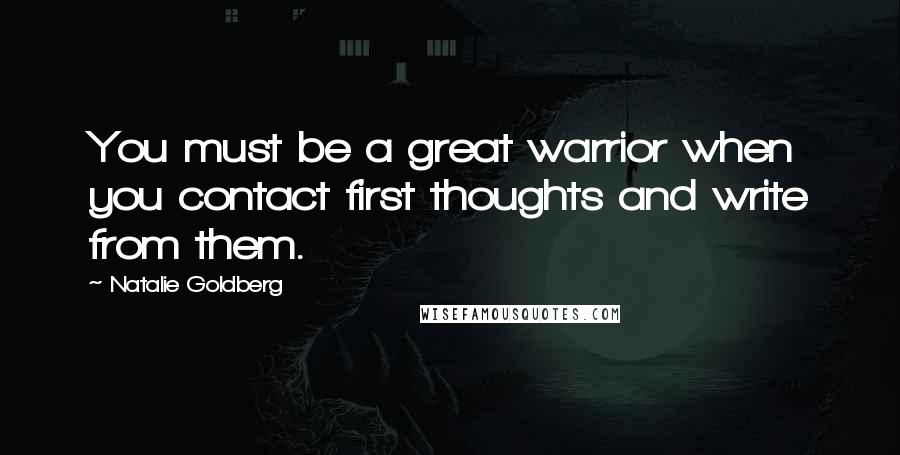 Natalie Goldberg Quotes: You must be a great warrior when you contact first thoughts and write from them.