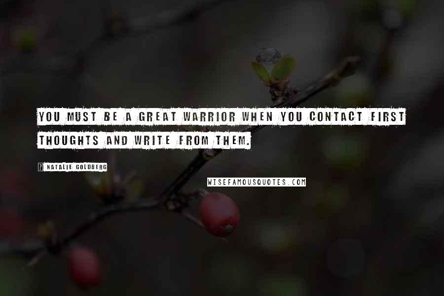 Natalie Goldberg Quotes: You must be a great warrior when you contact first thoughts and write from them.