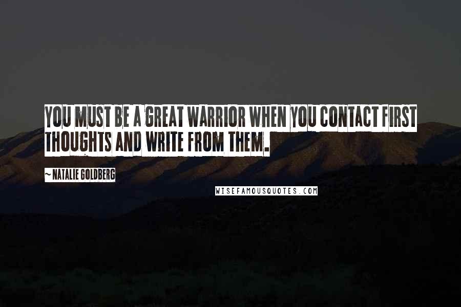 Natalie Goldberg Quotes: You must be a great warrior when you contact first thoughts and write from them.