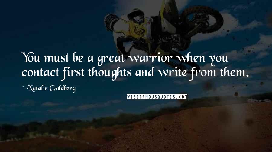 Natalie Goldberg Quotes: You must be a great warrior when you contact first thoughts and write from them.