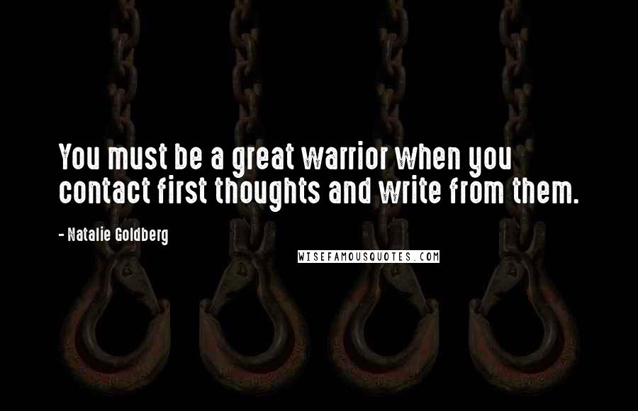 Natalie Goldberg Quotes: You must be a great warrior when you contact first thoughts and write from them.