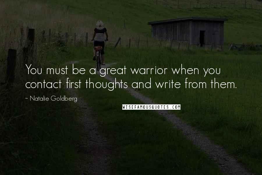 Natalie Goldberg Quotes: You must be a great warrior when you contact first thoughts and write from them.