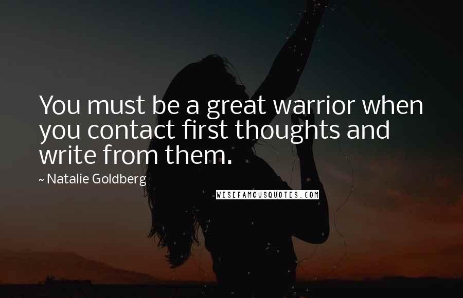 Natalie Goldberg Quotes: You must be a great warrior when you contact first thoughts and write from them.