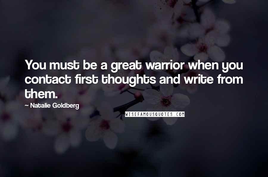 Natalie Goldberg Quotes: You must be a great warrior when you contact first thoughts and write from them.