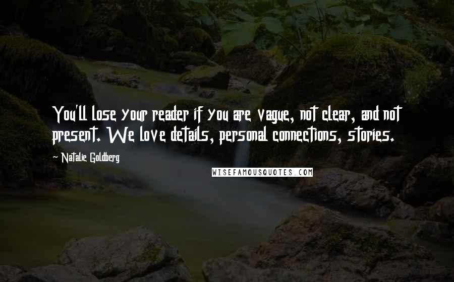 Natalie Goldberg Quotes: You'll lose your reader if you are vague, not clear, and not present. We love details, personal connections, stories.