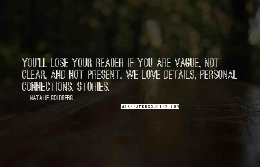 Natalie Goldberg Quotes: You'll lose your reader if you are vague, not clear, and not present. We love details, personal connections, stories.