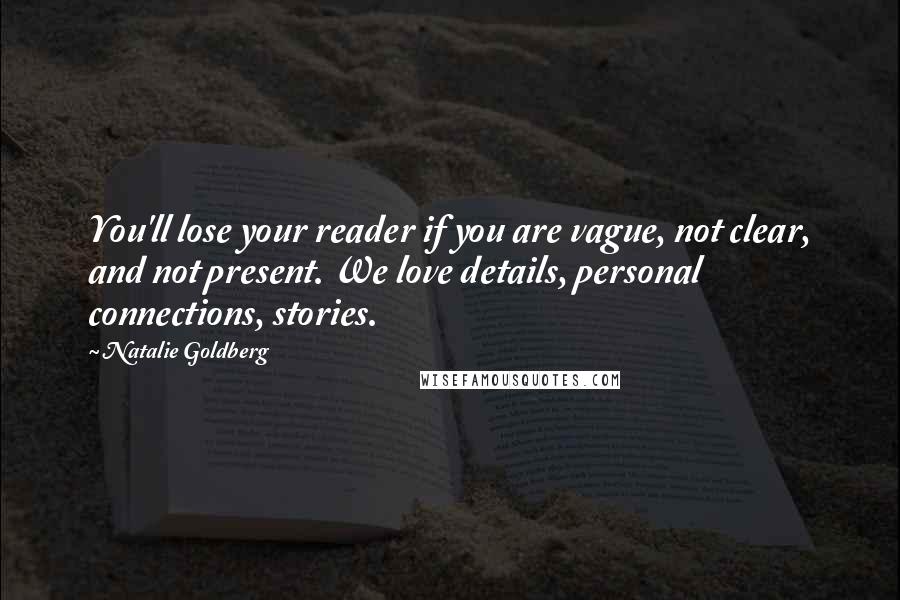 Natalie Goldberg Quotes: You'll lose your reader if you are vague, not clear, and not present. We love details, personal connections, stories.