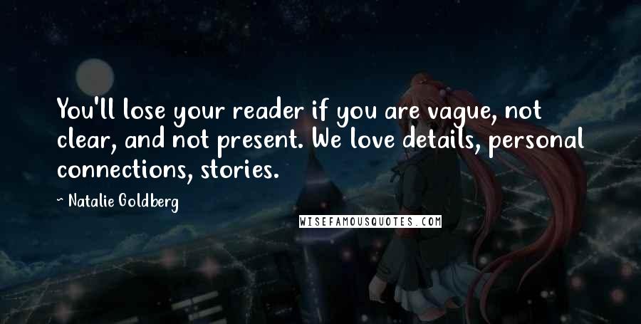 Natalie Goldberg Quotes: You'll lose your reader if you are vague, not clear, and not present. We love details, personal connections, stories.