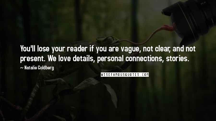 Natalie Goldberg Quotes: You'll lose your reader if you are vague, not clear, and not present. We love details, personal connections, stories.