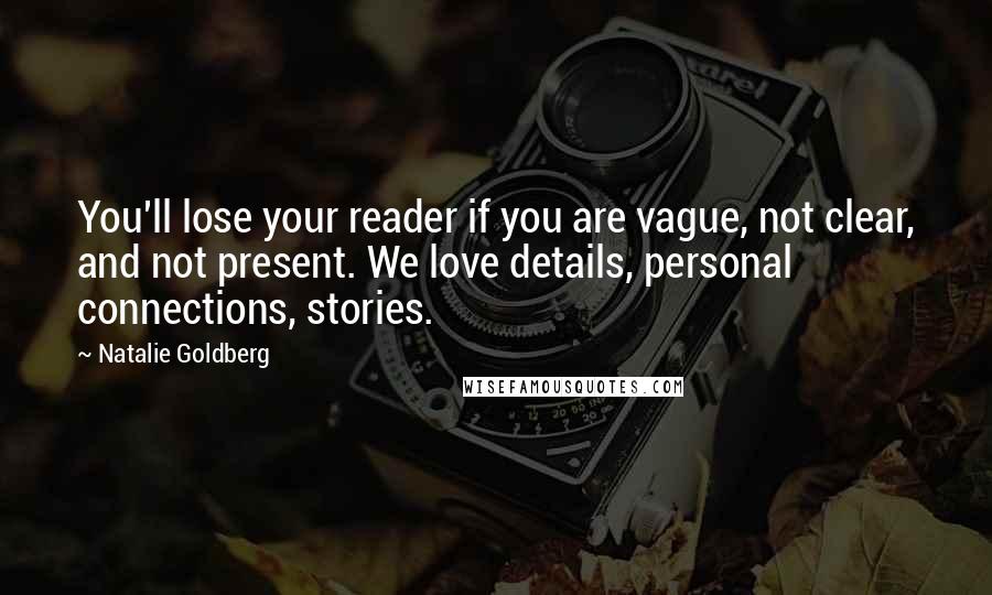 Natalie Goldberg Quotes: You'll lose your reader if you are vague, not clear, and not present. We love details, personal connections, stories.