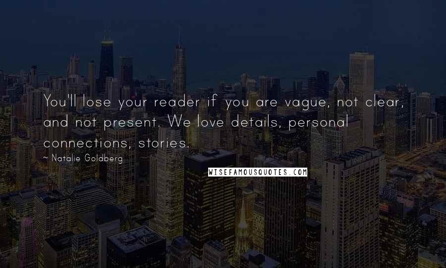 Natalie Goldberg Quotes: You'll lose your reader if you are vague, not clear, and not present. We love details, personal connections, stories.