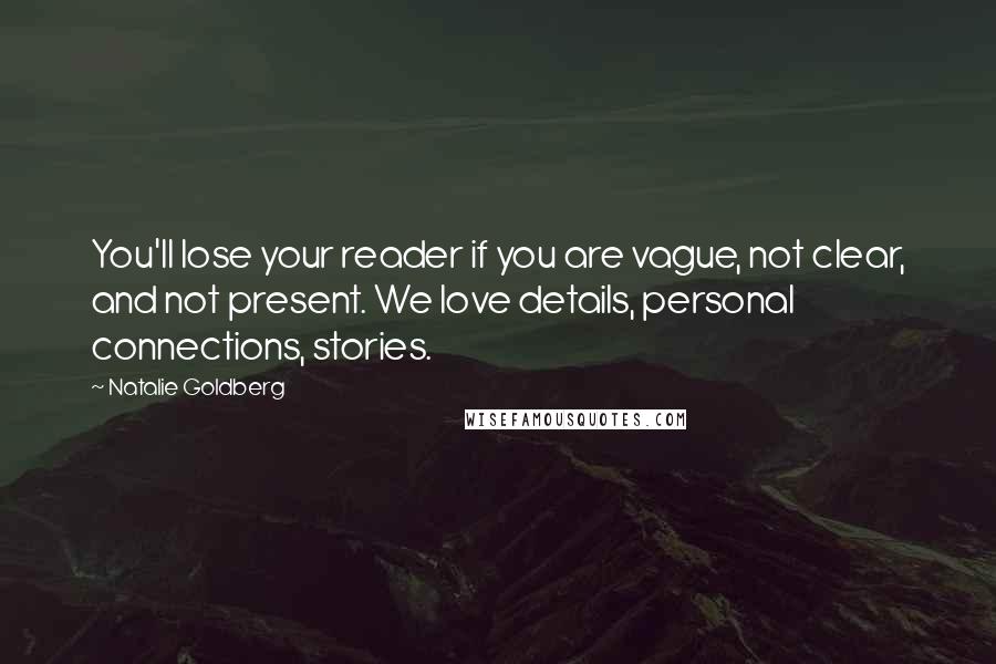 Natalie Goldberg Quotes: You'll lose your reader if you are vague, not clear, and not present. We love details, personal connections, stories.