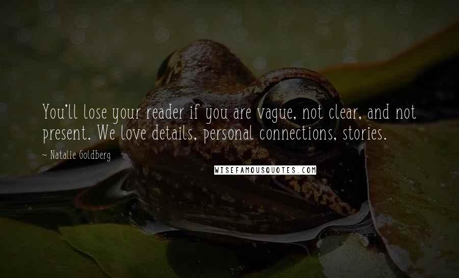 Natalie Goldberg Quotes: You'll lose your reader if you are vague, not clear, and not present. We love details, personal connections, stories.