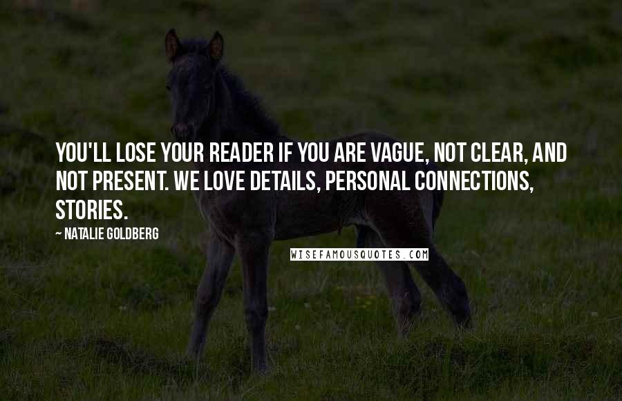 Natalie Goldberg Quotes: You'll lose your reader if you are vague, not clear, and not present. We love details, personal connections, stories.