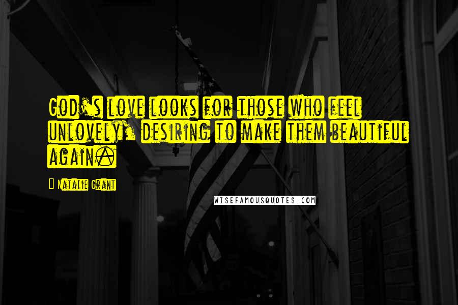 Natalie Grant Quotes: God's love looks for those who feel unlovely, desiring to make them beautiful again.