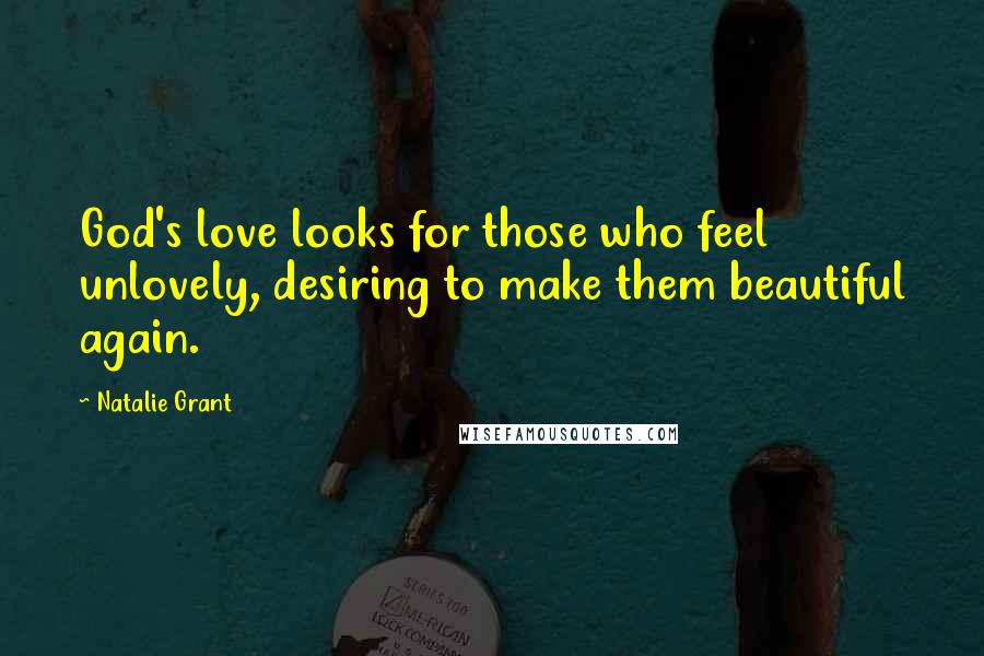 Natalie Grant Quotes: God's love looks for those who feel unlovely, desiring to make them beautiful again.