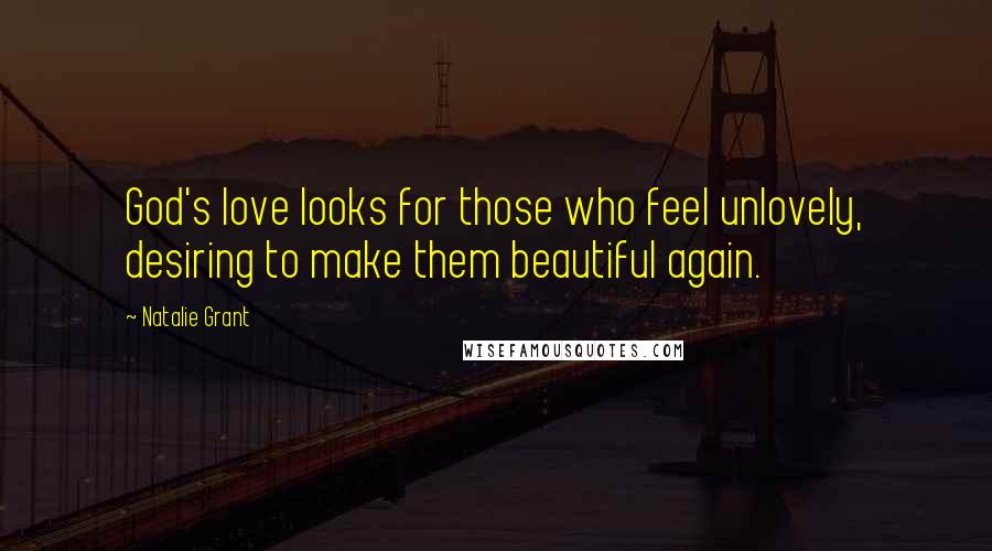 Natalie Grant Quotes: God's love looks for those who feel unlovely, desiring to make them beautiful again.