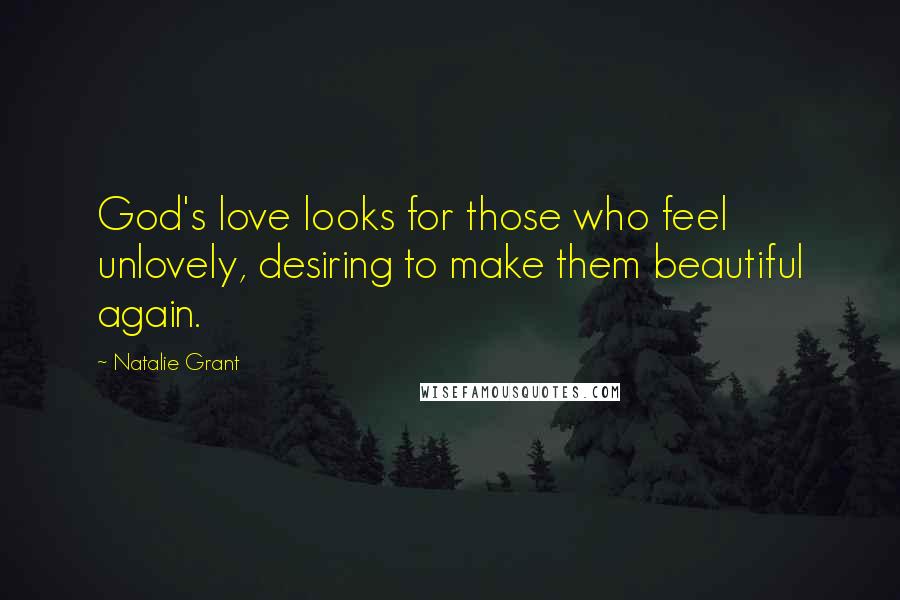 Natalie Grant Quotes: God's love looks for those who feel unlovely, desiring to make them beautiful again.