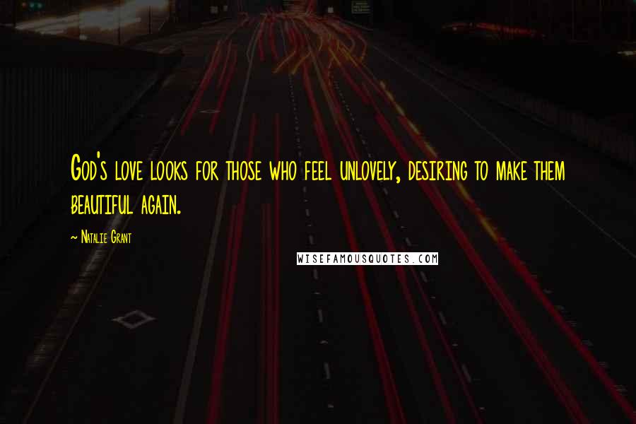 Natalie Grant Quotes: God's love looks for those who feel unlovely, desiring to make them beautiful again.