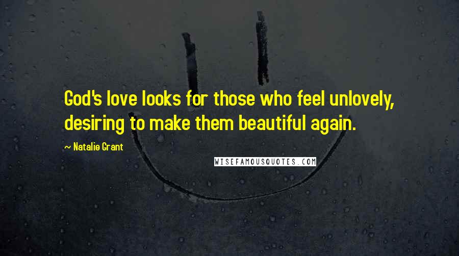 Natalie Grant Quotes: God's love looks for those who feel unlovely, desiring to make them beautiful again.